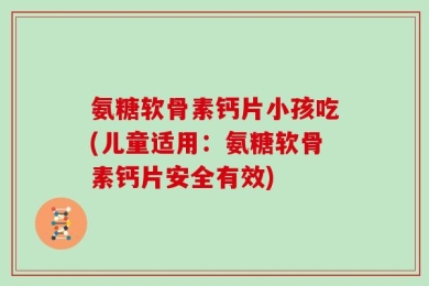 氨糖软骨素钙片小孩吃(儿童适用：氨糖软骨素钙片安全有效)