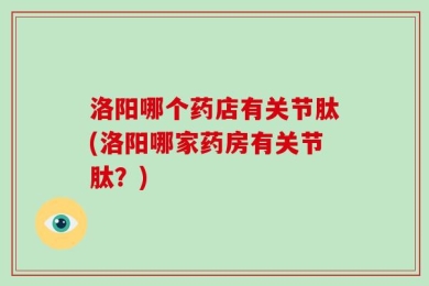 洛阳哪个药店有关节肽(洛阳哪家药房有关节肽？)