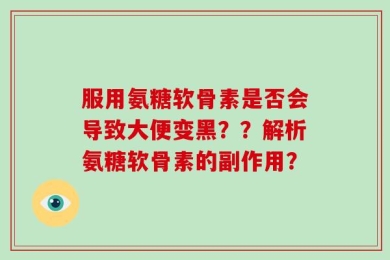 服用氨糖软骨素是否会导致大便变黑？？解析氨糖软骨素的副作用？
