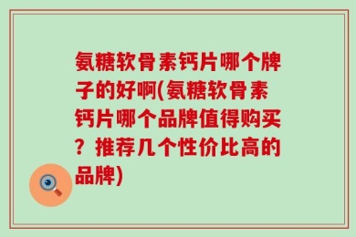 氨糖软骨素钙片哪个牌子的好啊(氨糖软骨素钙片哪个品牌值得购买？推荐几个性价比高的品牌)