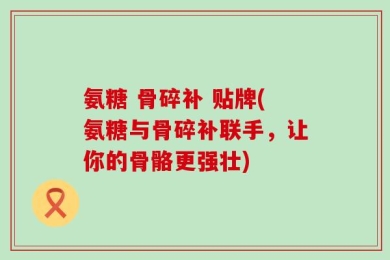 氨糖 骨碎补 贴牌(氨糖与骨碎补联手，让你的骨骼更强壮)