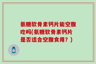 氨糖软骨素钙片能空腹吃吗(氨糖软骨素钙片是否适合空腹食用？)