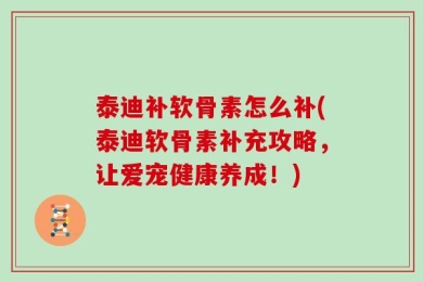 泰迪补软骨素怎么补(泰迪软骨素补充攻略，让爱宠健康养成！)