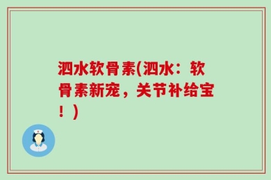 泗水软骨素(泗水：软骨素新宠，关节补给宝！)