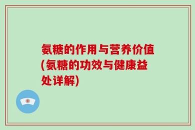 氨糖的作用与营养价值(氨糖的功效与健康益处详解)