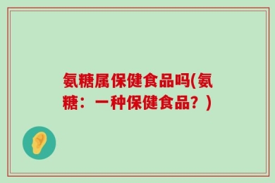 氨糖属保健食品吗(氨糖：一种保健食品？)