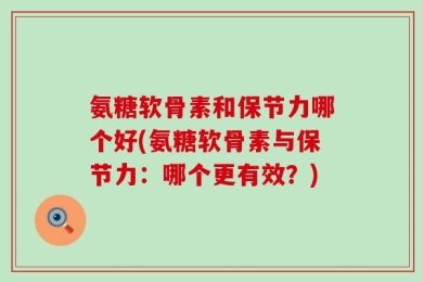 氨糖软骨素和保节力哪个好(氨糖软骨素与保节力：哪个更有效？)