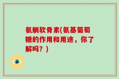 氨躺软骨素(氨基葡萄糖的作用和用途，你了解吗？)