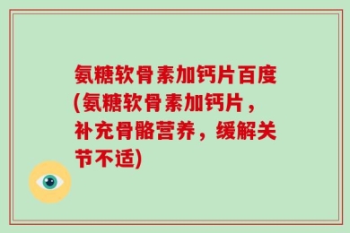 氨糖软骨素加钙片百度(氨糖软骨素加钙片，补充骨骼营养，缓解关节不适)