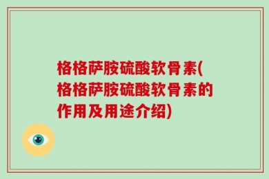 格格萨胺硫酸软骨素(格格萨胺硫酸软骨素的作用及用途介绍)