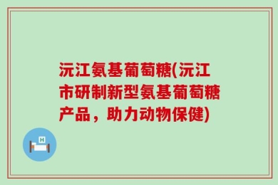 沅江氨基葡萄糖(沅江市研制新型氨基葡萄糖产品，助力动物保健)