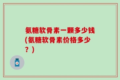 氨糖软骨素一颗多少钱(氨糖软骨素价格多少？)