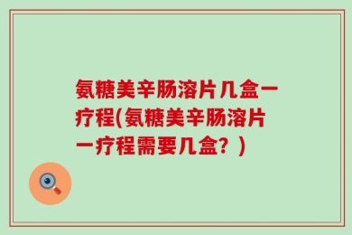 氨糖美辛肠溶片几盒一疗程(氨糖美辛肠溶片一疗程需要几盒？)