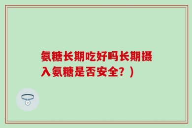 氨糖长期吃好吗长期摄入氨糖是否安全？)