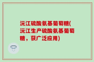 沅江硫酸氨基葡萄糖(沅江生产硫酸氨基葡萄糖，获广泛应用)