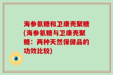 海参氨糖和卫康壳聚糖(海参氨糖与卫康壳聚糖：两种天然保健品的功效比较)