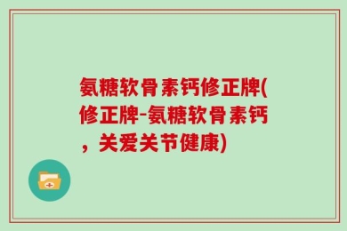 氨糖软骨素钙修正牌(修正牌-氨糖软骨素钙，关爱关节健康)