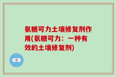 氨糖可力土壤修复剂作用(氨糖可力：一种有效的土壤修复剂)
