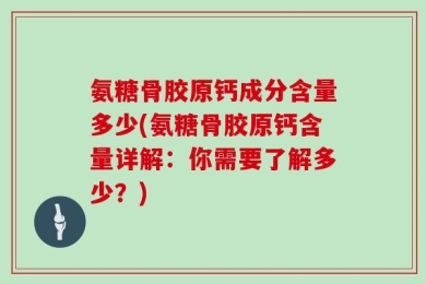 氨糖骨胶原钙成分含量多少(氨糖骨胶原钙含量详解：你需要了解多少？)