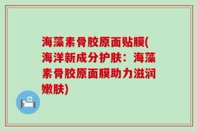 海藻素骨胶原面贴膜(海洋新成分护肤：海藻素骨胶原面膜助力滋润嫩肤)
