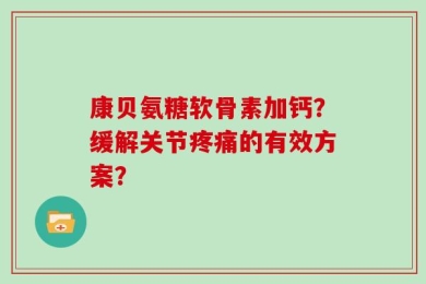 康贝氨糖软骨素加钙？缓解关节疼痛的有效方案？