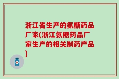 浙江省生产的氨糖药品厂家(浙江氨糖药品厂家生产的相关制药产品)