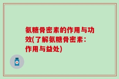 氨糖骨密素的作用与功效(了解氨糖骨密素：作用与益处)