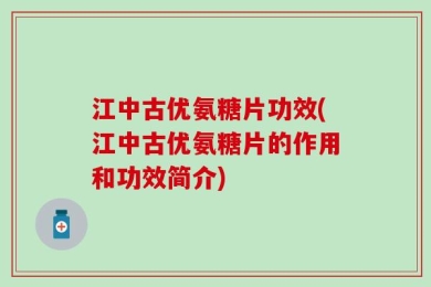 江中古优氨糖片功效(江中古优氨糖片的作用和功效简介)