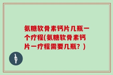 氨糖软骨素钙片几瓶一个疗程(氨糖软骨素钙片一疗程需要几瓶？)