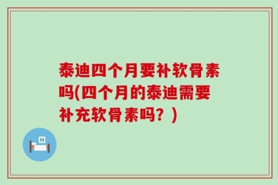 泰迪四个月要补软骨素吗(四个月的泰迪需要补充软骨素吗？)