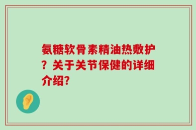 氨糖软骨素精油热敷护？关于关节保健的详细介绍？
