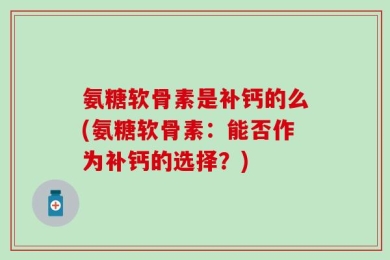 氨糖软骨素是补钙的么(氨糖软骨素：能否作为补钙的选择？)