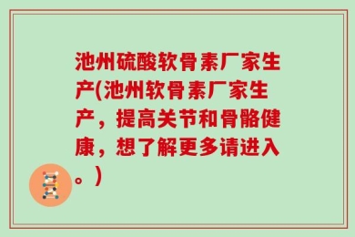 池州硫酸软骨素厂家生产(池州软骨素厂家生产，提高关节和骨骼健康，想了解更多请进入。)