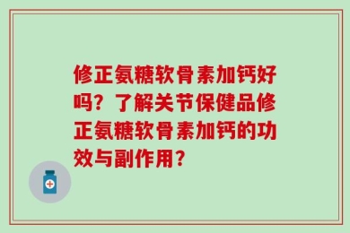 修正氨糖软骨素加钙好吗？了解关节保健品修正氨糖软骨素加钙的功效与副作用？