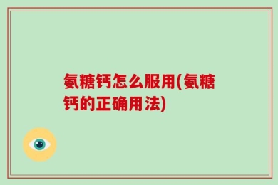 氨糖钙怎么服用(氨糖钙的正确用法)