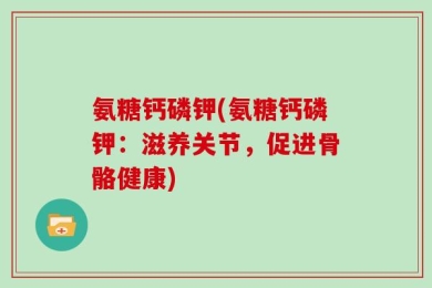 氨糖钙磷钾(氨糖钙磷钾：滋养关节，促进骨骼健康)