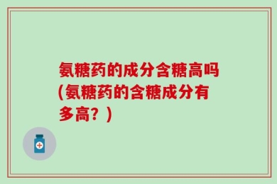 氨糖药的成分含糖高吗(氨糖药的含糖成分有多高？)