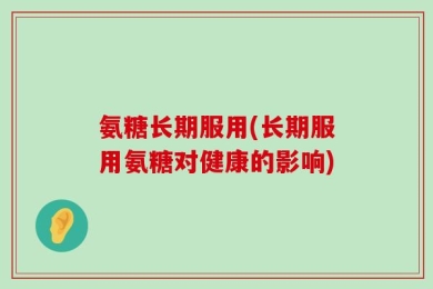 氨糖长期服用(长期服用氨糖对健康的影响)