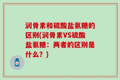 润骨素和硫酸盐氨糖的区别(润骨素VS硫酸盐氨糖：两者的区别是什么？)