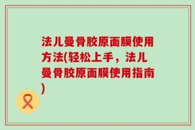 法儿曼骨胶原面膜使用方法(轻松上手，法儿曼骨胶原面膜使用指南)