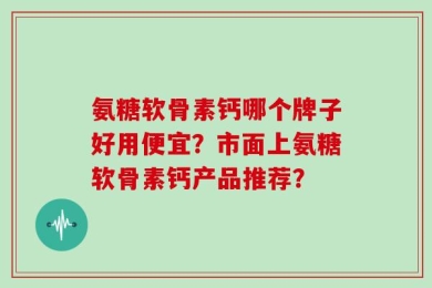 氨糖软骨素钙哪个牌子好用便宜？市面上氨糖软骨素钙产品推荐？