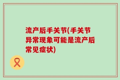 流产后手关节(手关节异常现象可能是流产后常见症状)
