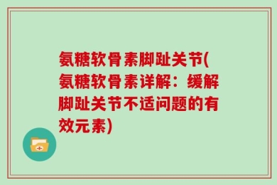 氨糖软骨素脚趾关节(氨糖软骨素详解：缓解脚趾关节不适问题的有效元素)