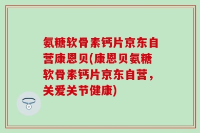 氨糖软骨素钙片京东自营康恩贝(康恩贝氨糖软骨素钙片京东自营，关爱关节健康)