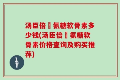 汤臣倍僆氨糖软骨素多少钱(汤臣倍僆氨糖软骨素价格查询及购买推荐)