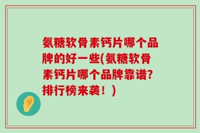 氨糖软骨素钙片哪个品牌的好一些(氨糖软骨素钙片哪个品牌靠谱？排行榜来袭！)