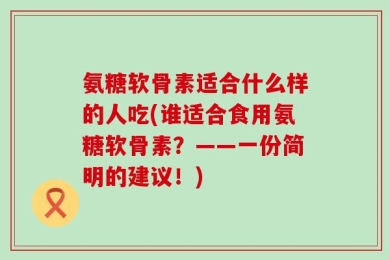 氨糖软骨素适合什么样的人吃(谁适合食用氨糖软骨素？——一份简明的建议！)