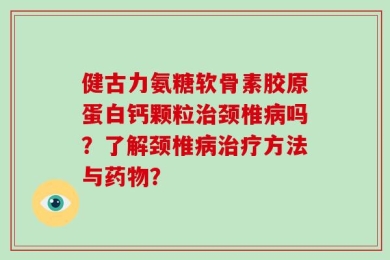 健古力氨糖软骨素胶原蛋白钙颗粒治颈椎病吗？了解颈椎病治疗方法与药物？