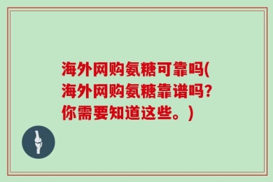 海外网购氨糖可靠吗(海外网购氨糖靠谱吗？你需要知道这些。)