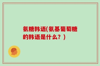氨糖韩语(氨基葡萄糖的韩语是什么？)